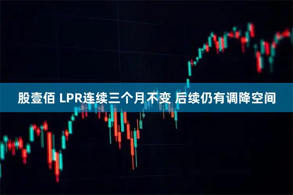 股壹佰 LPR连续三个月不变 后续仍有调降空间