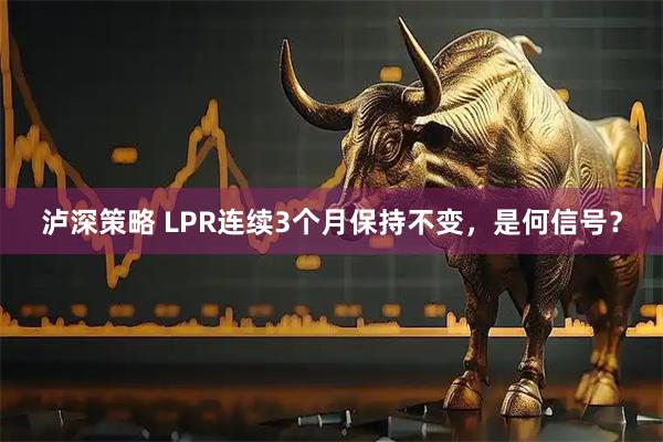 泸深策略 LPR连续3个月保持不变，是何信号？