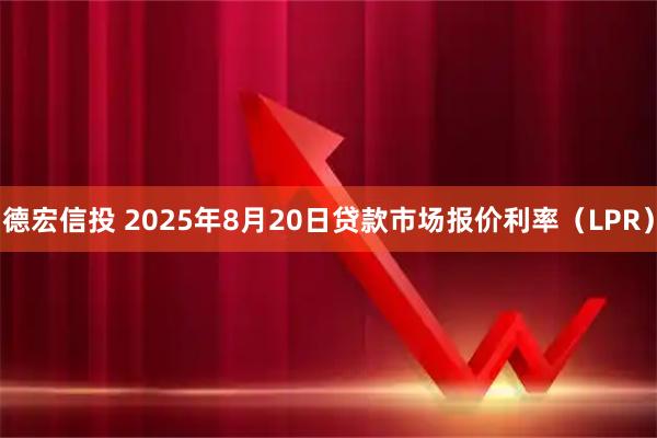 德宏信投 2025年8月20日贷款市场报价利率（LPR）