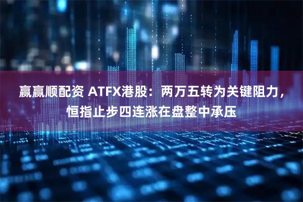 赢赢顺配资 ATFX港股:两万五转为关键阻力,恒指止步四连涨在盘整中承压