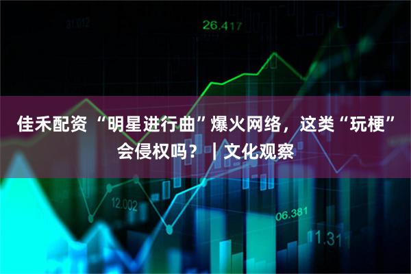 佳禾配资 “明星进行曲”爆火网络,这类“玩梗”会侵权吗?|文化观察