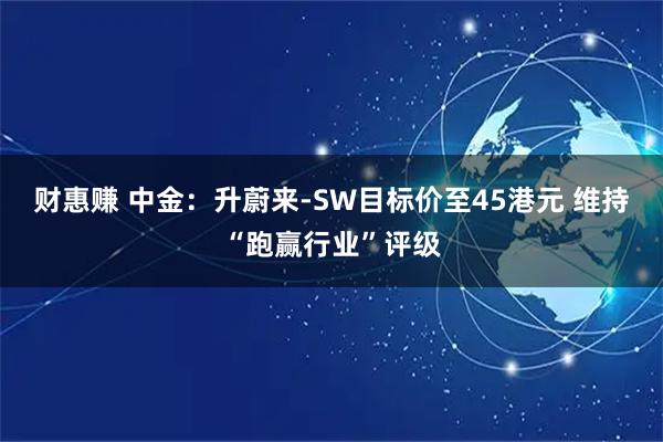 财惠赚 中金：升蔚来-SW目标价至45港元 维持“跑赢行业”评级
