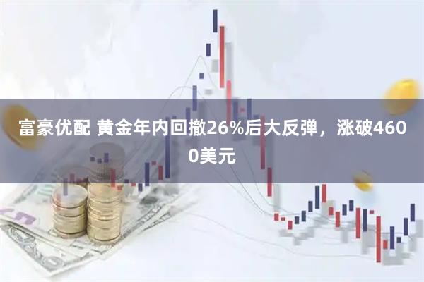 富豪优配 黄金年内回撤26%后大反弹,涨破4600美元