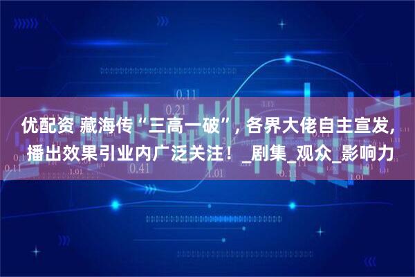 优配资 藏海传“三高一破”, 各界大佬自主宣发, 播出效果引业内广泛关注!_剧集_观众_影响力