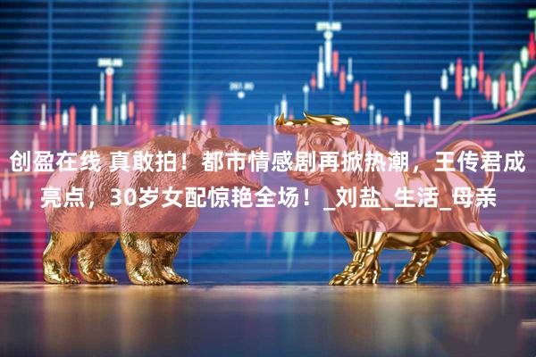 创盈在线 真敢拍!都市情感剧再掀热潮,王传君成亮点,30岁女配惊艳全场!_刘盐_生活_母亲