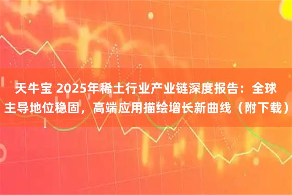天牛宝 2025年稀土行业产业链深度报告:全球主导地位稳固,高端应用描绘增长新曲线(附下载)