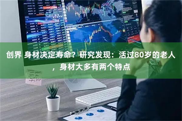 创界 身材决定寿命？研究发现：活过80岁的老人，身材大多有两个特点