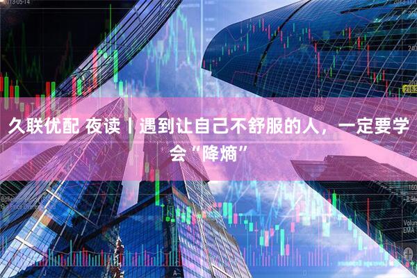 久联优配 夜读丨遇到让自己不舒服的人，一定要学会“降熵”