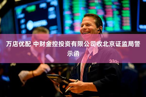 万店优配 中财金控投资有限公司收北京证监局警示函