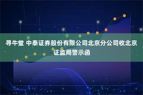 寻牛堂 中泰证券股份有限公司北京分公司收北京证监局警示函