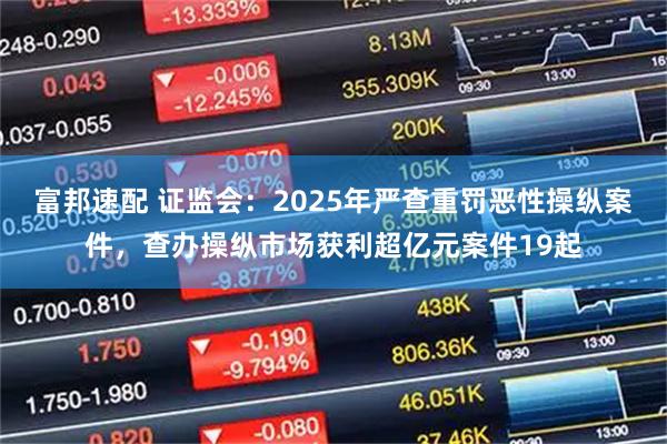 富邦速配 证监会：2025年严查重罚恶性操纵案件，查办操纵市场获利超亿元案件19起
