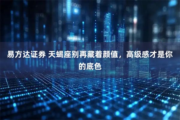 易方达证券 天蝎座别再藏着颜值,高级感才是你的底色