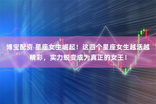 博宝配资 星座女生崛起!这四个星座女生越活越精彩,实力蜕变成为真正的女王!