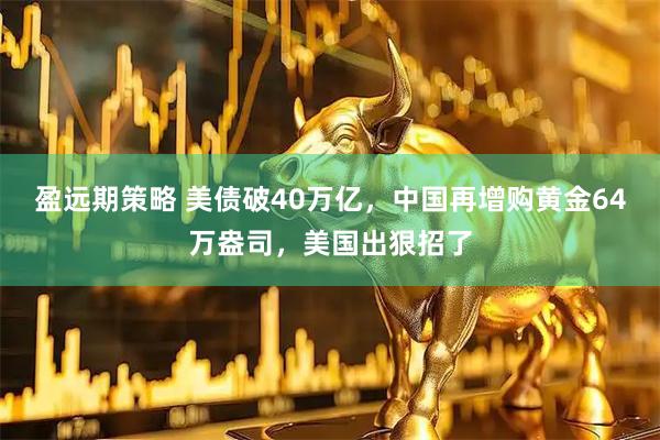 盈远期策略 美债破40万亿，中国再增购黄金64万盎司，美国出狠招了