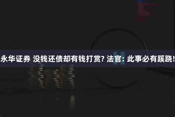 永华证券 没钱还债却有钱打赏? 法官: 此事必有蹊跷!