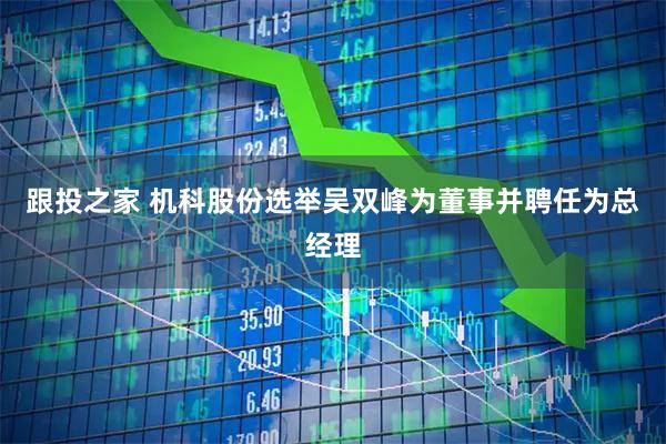 跟投之家 机科股份选举吴双峰为董事并聘任为总经理