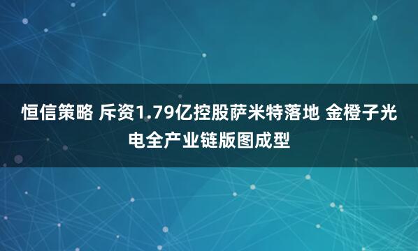 恒信策略 斥资1.79亿控股萨米特落地 金橙子光电全产业链版图成型